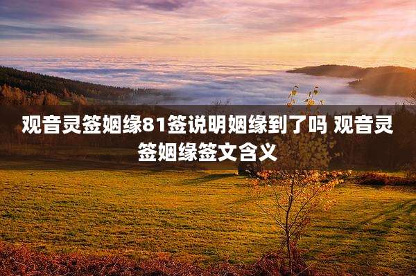 观音灵签姻缘81签说明姻缘到了吗 观音灵签姻缘签文含义