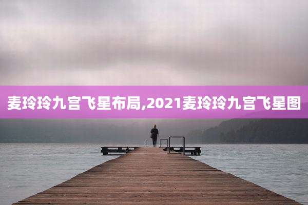 麦玲玲九宫飞星布局,2021麦玲玲九宫飞星图