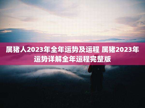 属猪人2023年全年运势及运程 属猪2023年运势详解全年运程完整版