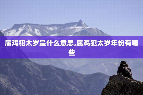 属鸡犯太岁是什么意思,属鸡犯太岁年份有哪些