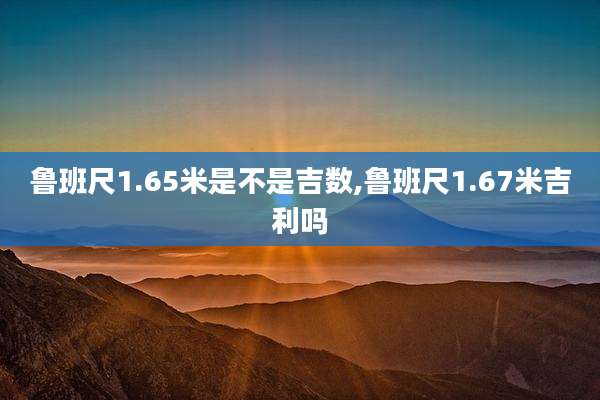 鲁班尺1.65米是不是吉数,鲁班尺1.67米吉利吗