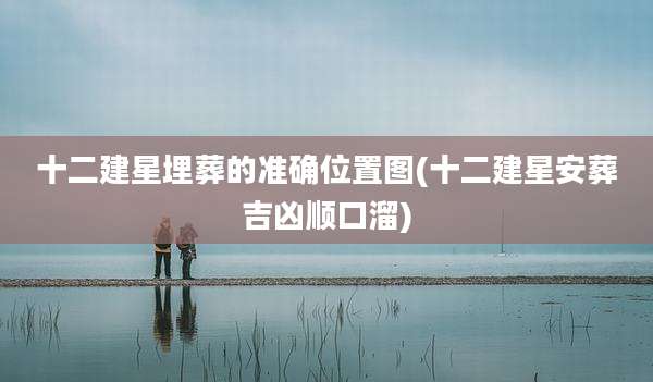 十二建星埋葬的准确位置图(十二建星安葬吉凶顺口溜)