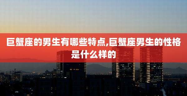 巨蟹座的男生有哪些特点,巨蟹座男生的性格是什么样的