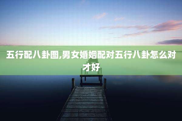 五行配八卦图,男女婚姻配对五行八卦怎么对才好