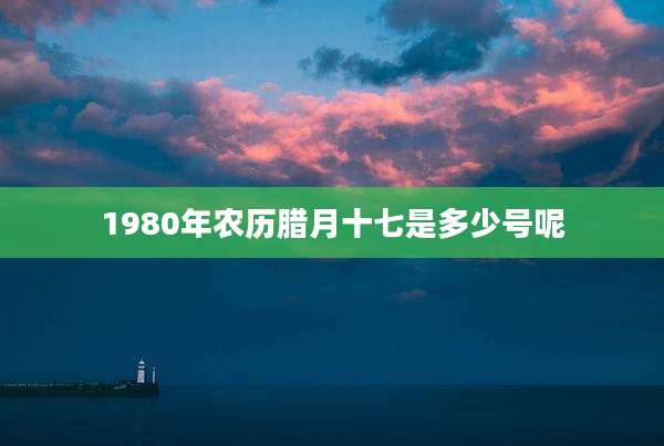 1980年农历腊月十七是多少号呢