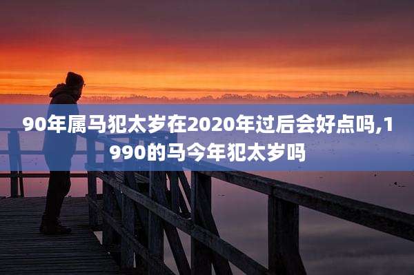 90年属马犯太岁在2020年过后会好点吗,1990的马今年犯太岁吗