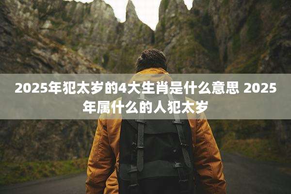 2025年犯太岁的4大生肖是什么意思 2025年属什么的人犯太岁