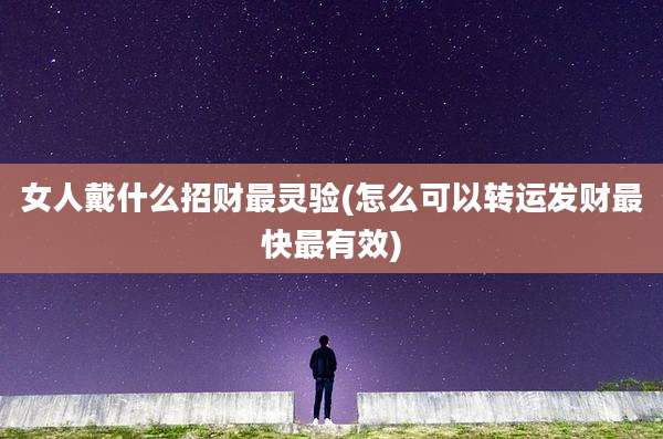 女人戴什么招财最灵验(怎么可以转运发财最快最有效)