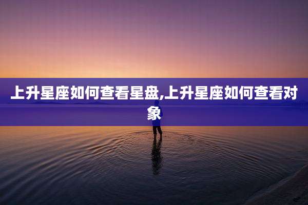上升星座如何查看星盘,上升星座如何查看对象