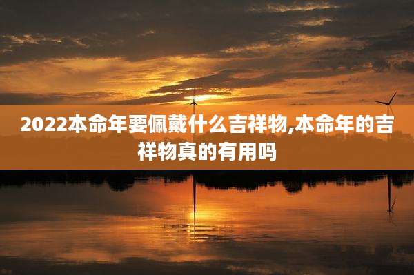 2022本命年要佩戴什么吉祥物,本命年的吉祥物真的有用吗