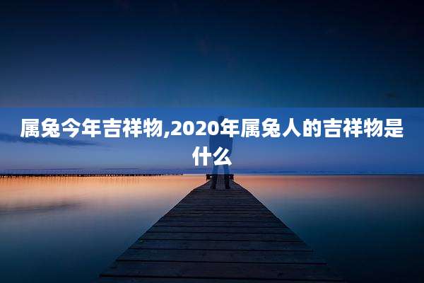 属兔今年吉祥物,2020年属兔人的吉祥物是什么