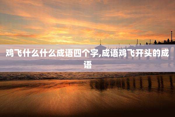 鸡飞什么什么成语四个字,成语鸡飞开头的成语