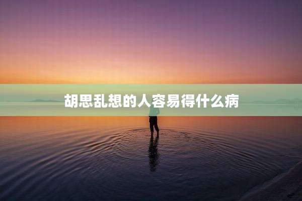 胡思乱想的人容易得什么病