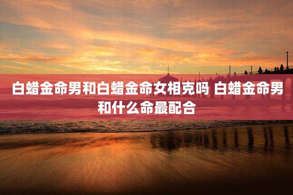 白蜡金命男和白蜡金命女相克吗 白蜡金命男和什么命最配合
