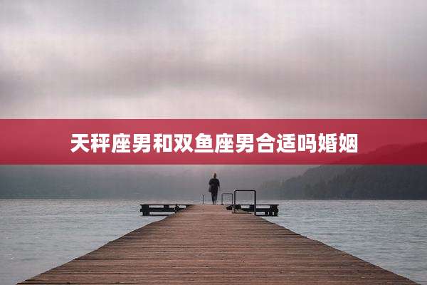 天秤座男和双鱼座男合适吗婚姻