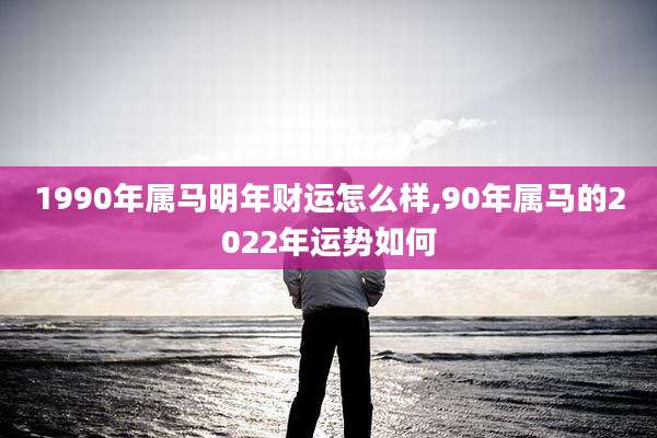 1990年属马明年财运怎么样,90年属马的2022年运势如何