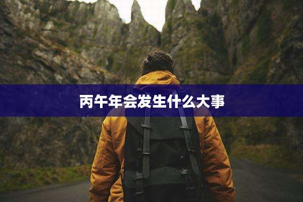 丙午年会发生什么大事