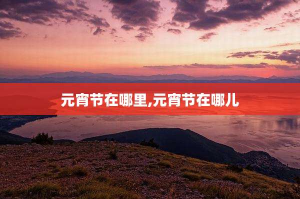 元宵节在哪里,元宵节在哪儿
