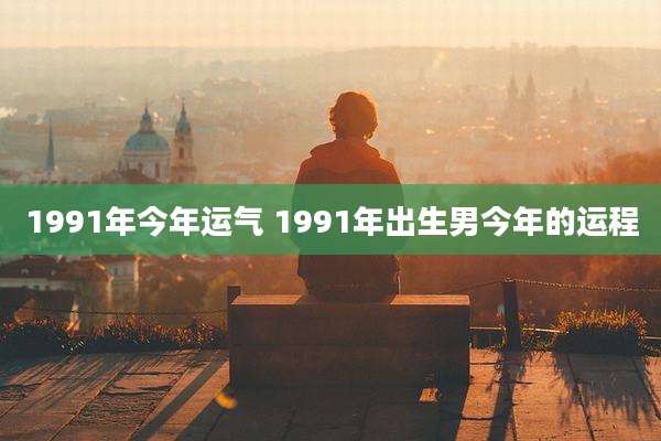 1991年今年运气 1991年出生男今年的运程