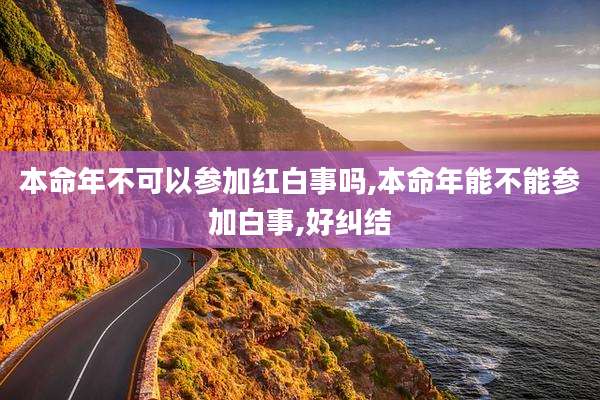 本命年不可以参加红白事吗,本命年能不能参加白事,好纠结