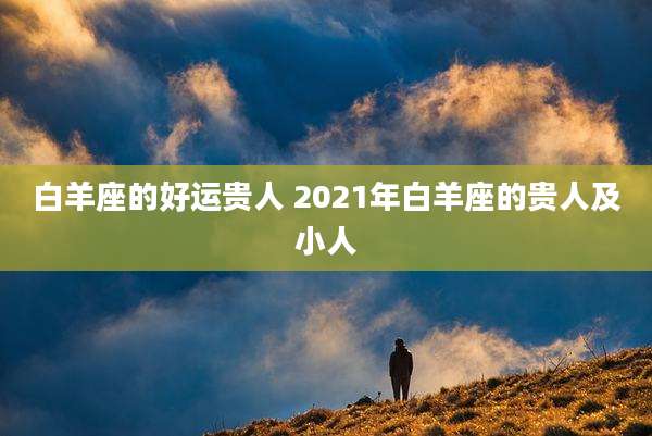 白羊座的好运贵人 2021年白羊座的贵人及小人