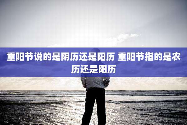 重阳节说的是阴历还是阳历 重阳节指的是农历还是阳历