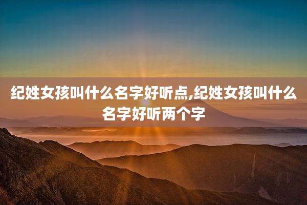 纪姓女孩叫什么名字好听点,纪姓女孩叫什么名字好听两个字