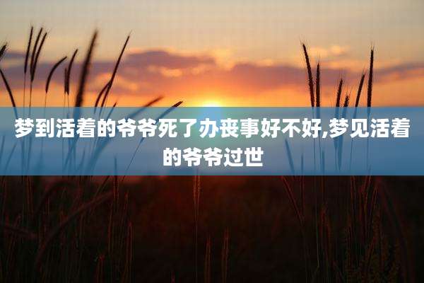 梦到活着的爷爷死了办丧事好不好,梦见活着的爷爷过世
