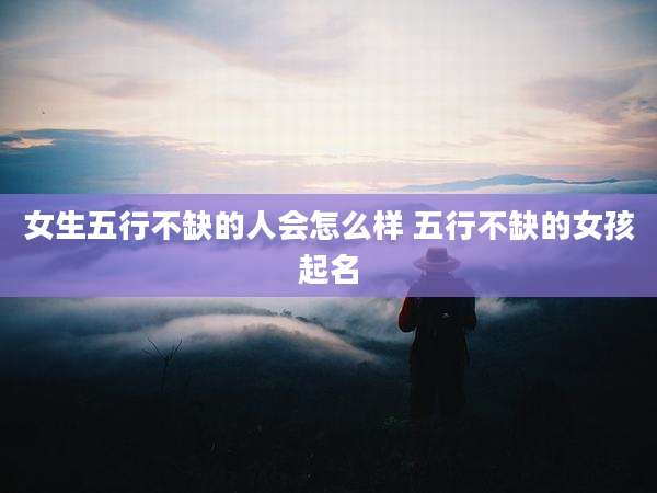 女生五行不缺的人会怎么样 五行不缺的女孩起名