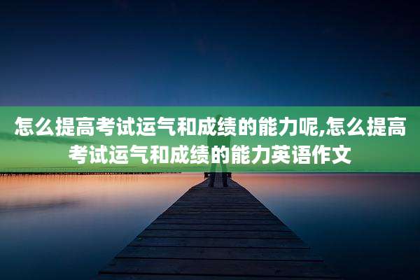 怎么提高考试运气和成绩的能力呢,怎么提高考试运气和成绩的能力英语作文