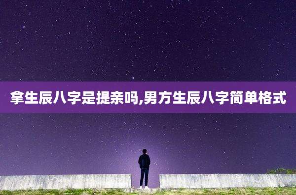拿生辰八字是提亲吗,男方生辰八字简单格式