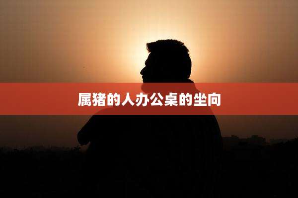 属猪的人办公桌的坐向