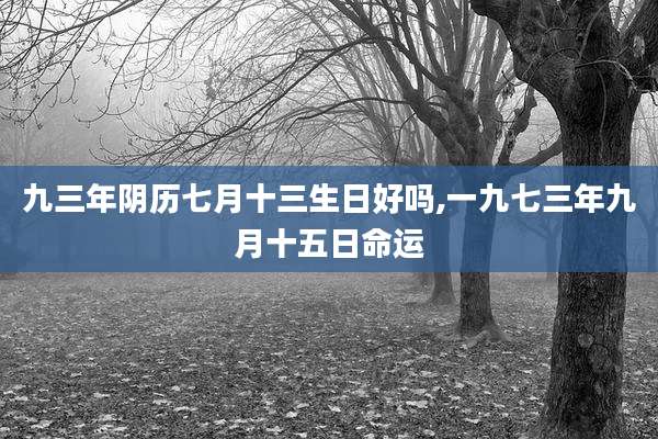 九三年阴历七月十三生日好吗,一九七三年九月十五日命运