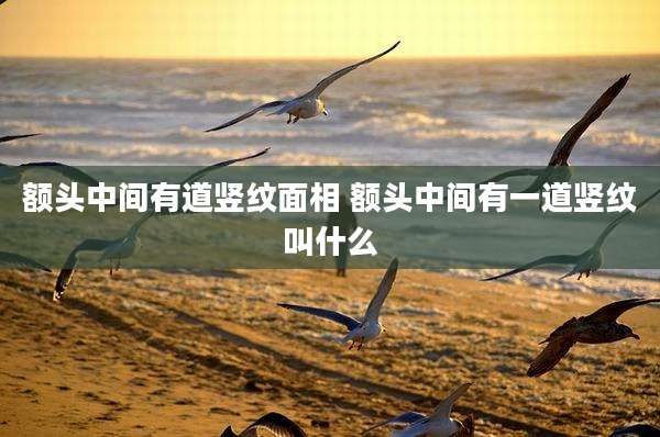额头中间有道竖纹面相 额头中间有一道竖纹叫什么