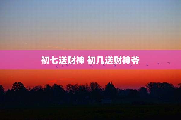初七送财神 初几送财神爷