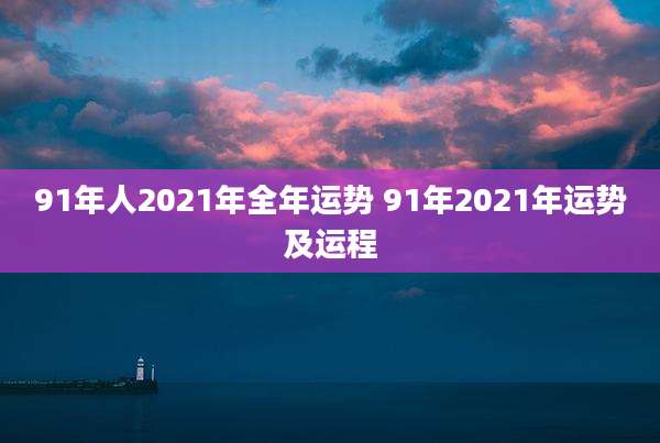 91年人2021年全年运势 91年2021年运势及运程