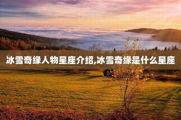 冰雪奇缘人物星座介绍,冰雪奇缘是什么星座