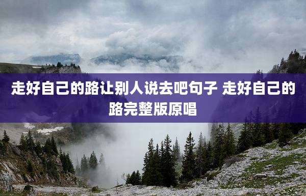 走好自己的路让别人说去吧句子 走好自己的路完整版原唱