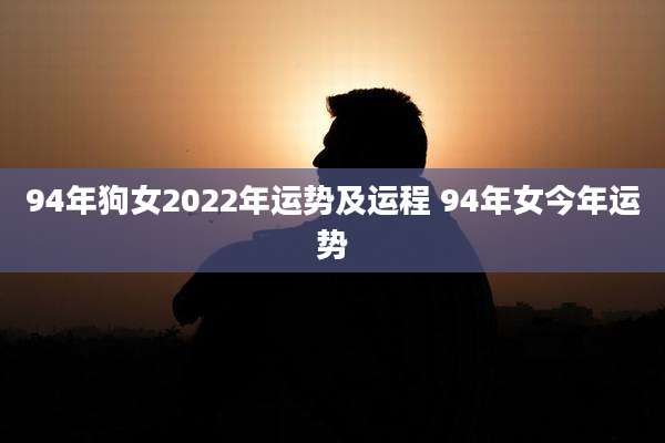 94年狗女2022年运势及运程 94年女今年运势