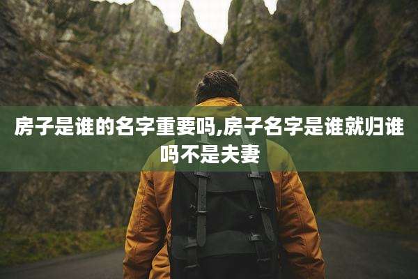 房子是谁的名字重要吗,房子名字是谁就归谁吗不是夫妻