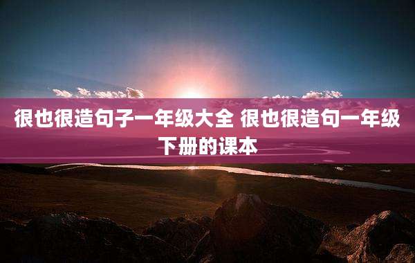 很也很造句子一年级大全 很也很造句一年级下册的课本