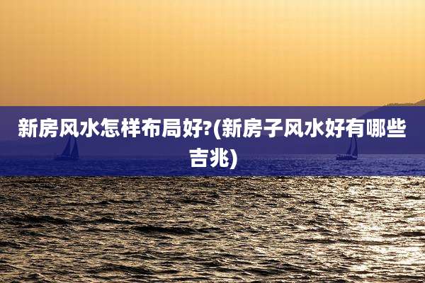 新房风水怎样布局好?(新房子风水好有哪些吉兆)