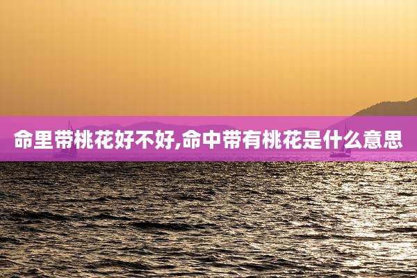 命里带桃花好不好,命中带有桃花是什么意思