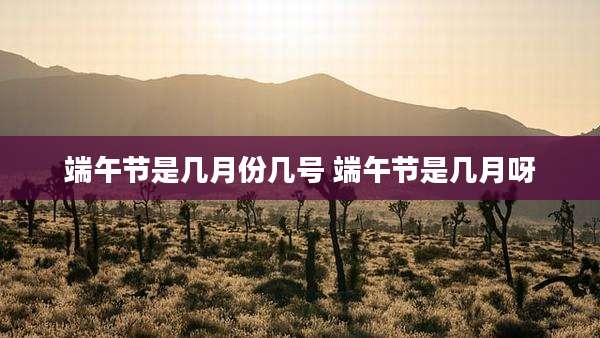 端午节是几月份几号 端午节是几月呀