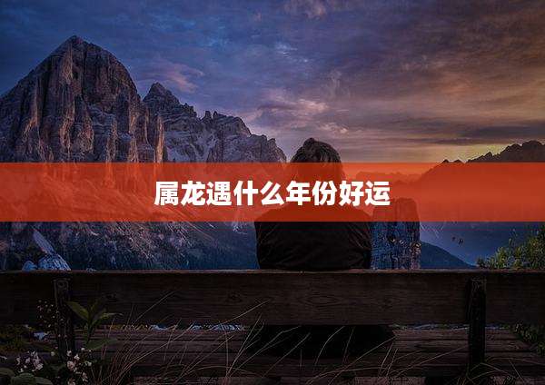 属龙遇什么年份好运