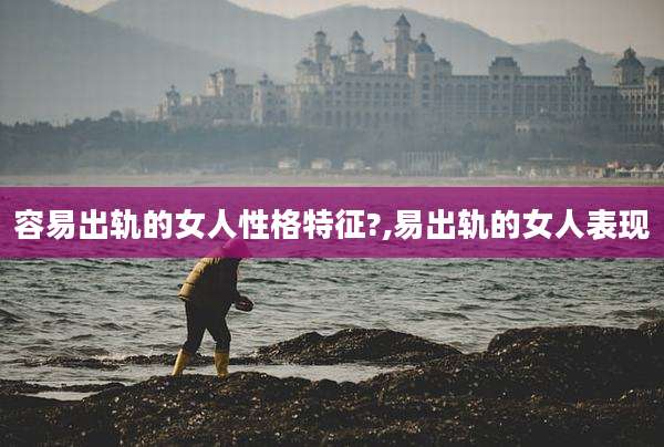容易出轨的女人性格特征?,易出轨的女人表现