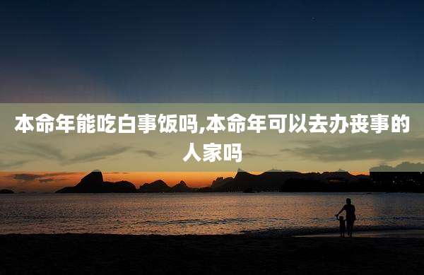 本命年能吃白事饭吗,本命年可以去办丧事的人家吗