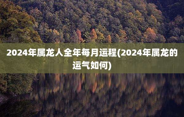 2024年属龙人全年每月运程(2024年属龙的运气如何)