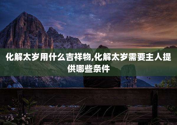 化解太岁用什么吉祥物,化解太岁需要主人提供哪些条件