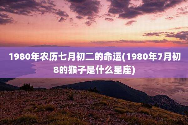 1980年农历七月初二的命运(1980年7月初8的猴子是什么星座)